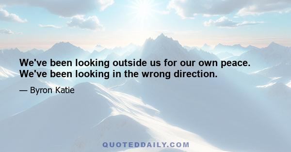 We've been looking outside us for our own peace. We've been looking in the wrong direction.