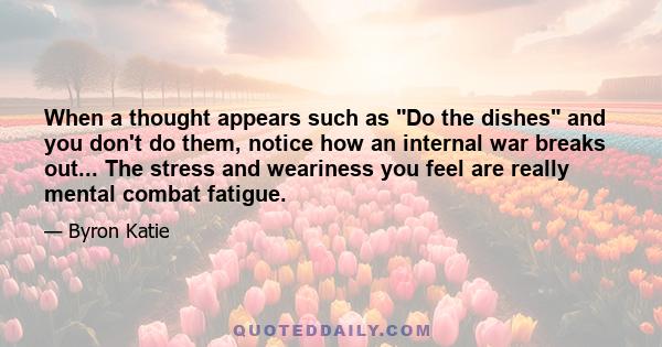 When a thought appears such as Do the dishes and you don't do them, notice how an internal war breaks out... The stress and weariness you feel are really mental combat fatigue.