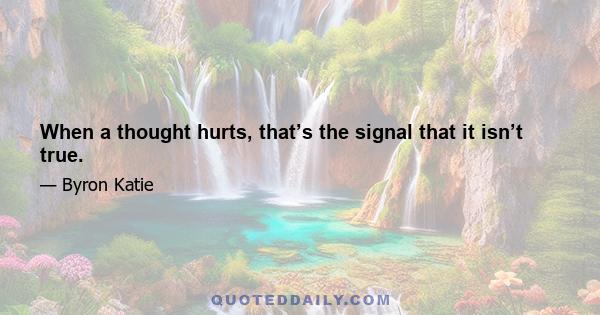 When a thought hurts, that’s the signal that it isn’t true.