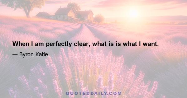 When I am perfectly clear, what is is what I want.