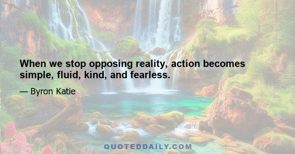 When we stop opposing reality, action becomes simple, fluid, kind, and fearless.