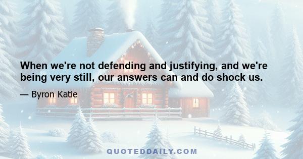 When we're not defending and justifying, and we're being very still, our answers can and do shock us.