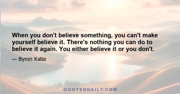 When you don't believe something, you can't make yourself believe it. There's nothing you can do to believe it again. You either believe it or you don't.