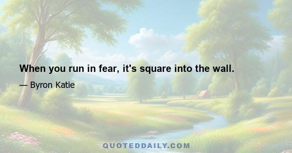 When you run in fear, it's square into the wall.