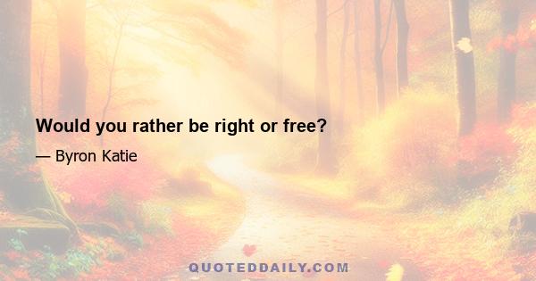 Would you rather be right or free?