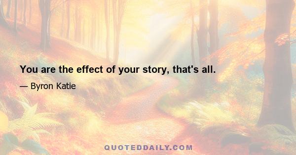 You are the effect of your story, that's all.