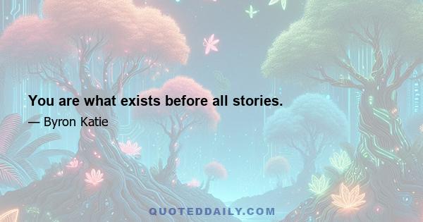 You are what exists before all stories.