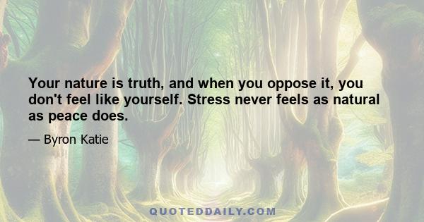 Your nature is truth, and when you oppose it, you don't feel like yourself. Stress never feels as natural as peace does.