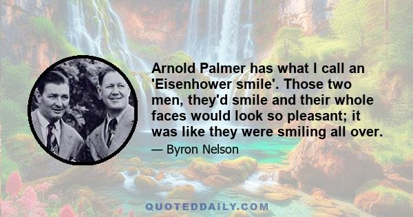 Arnold Palmer has what I call an 'Eisenhower smile'. Those two men, they'd smile and their whole faces would look so pleasant; it was like they were smiling all over.