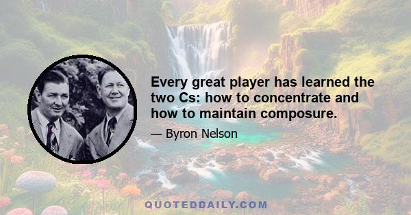 Every great player has learned the two Cs: how to concentrate and how to maintain composure.