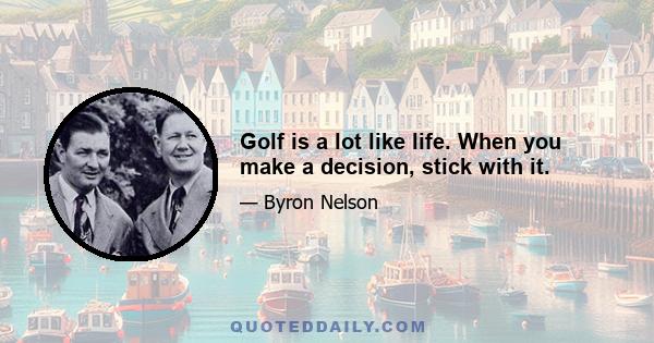 Golf is a lot like life. When you make a decision, stick with it.