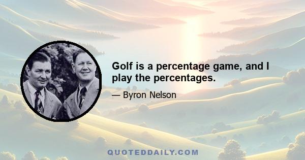 Golf is a percentage game, and I play the percentages.