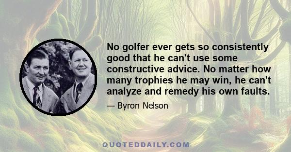 No golfer ever gets so consistently good that he can't use some constructive advice. No matter how many trophies he may win, he can't analyze and remedy his own faults.