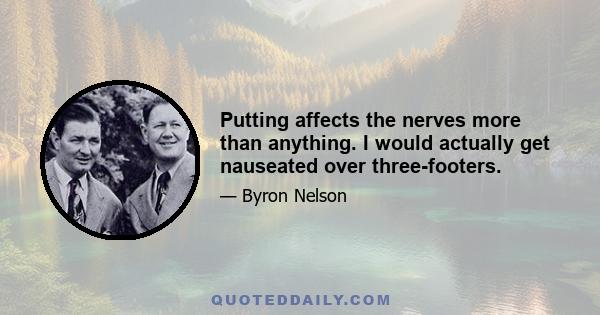 Putting affects the nerves more than anything. I would actually get nauseated over three-footers.