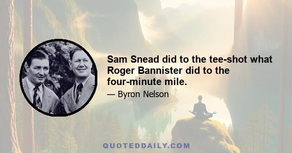 Sam Snead did to the tee-shot what Roger Bannister did to the four-minute mile.