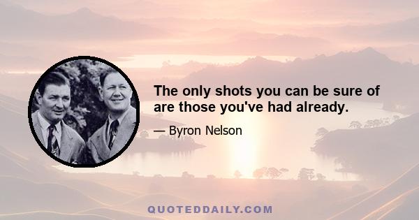 The only shots you can be sure of are those you've had already.