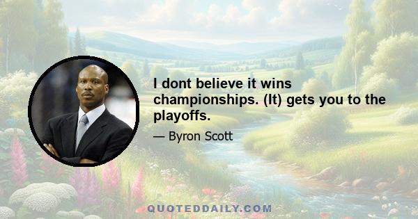 I dont believe it wins championships. (It) gets you to the playoffs.