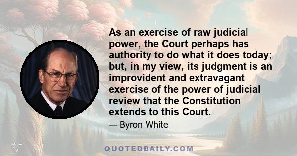 As an exercise of raw judicial power, the Court perhaps has authority to do what it does today; but, in my view, its judgment is an improvident and extravagant exercise of the power of judicial review that the