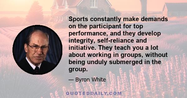 Sports constantly make demands on the participant for top performance, and they develop integrity, self-reliance and initiative. They teach you a lot about working in groups, without being unduly submerged in the group.