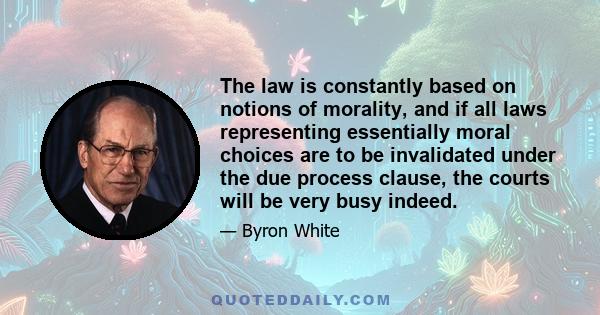 The law is constantly based on notions of morality, and if all laws representing essentially moral choices are to be invalidated under the due process clause, the courts will be very busy indeed.