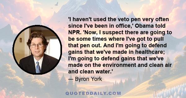 'I haven't used the veto pen very often since I've been in office,' Obama told NPR. 'Now, I suspect there are going to be some times where I've got to pull that pen out. And I'm going to defend gains that we've made in