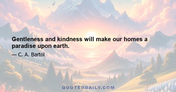 Gentleness and kindness will make our homes a paradise upon earth.