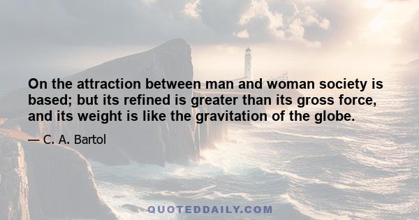 On the attraction between man and woman society is based; but its refined is greater than its gross force, and its weight is like the gravitation of the globe.