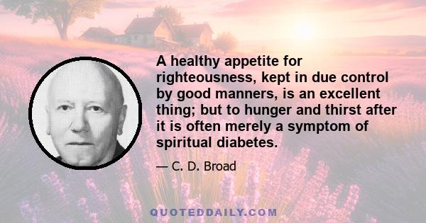 A healthy appetite for righteousness, kept in due control by good manners, is an excellent thing; but to hunger and thirst after it is often merely a symptom of spiritual diabetes.