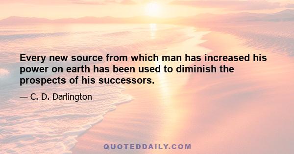 Every new source from which man has increased his power on earth has been used to diminish the prospects of his successors.