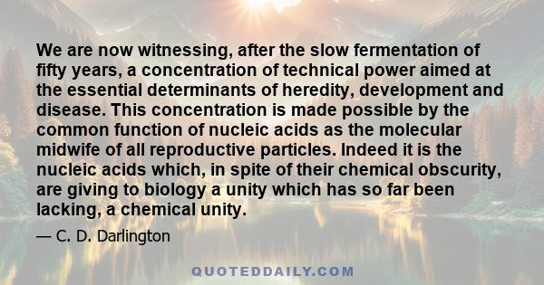 We are now witnessing, after the slow fermentation of fifty years, a concentration of technical power aimed at the essential determinants of heredity, development and disease. This concentration is made possible by the