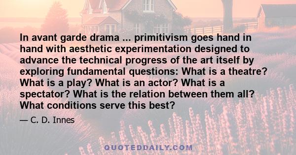 In avant garde drama ... primitivism goes hand in hand with aesthetic experimentation designed to advance the technical progress of the art itself by exploring fundamental questions: What is a theatre? What is a play?