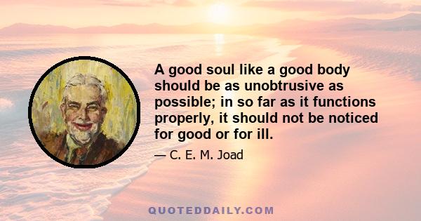 A good soul like a good body should be as unobtrusive as possible; in so far as it functions properly, it should not be noticed for good or for ill.