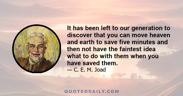 It has been left to our generation to discover that you can move heaven and earth to save five minutes and then not have the faintest idea what to do with them when you have saved them.