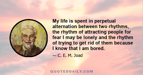 My life is spent in perpetual alternation between two rhythms, the rhythm of attracting people for fear I may be lonely and the rhythm of trying to get rid of them because I know that I am bored.