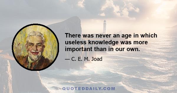 There was never an age in which useless knowledge was more important than in our own.