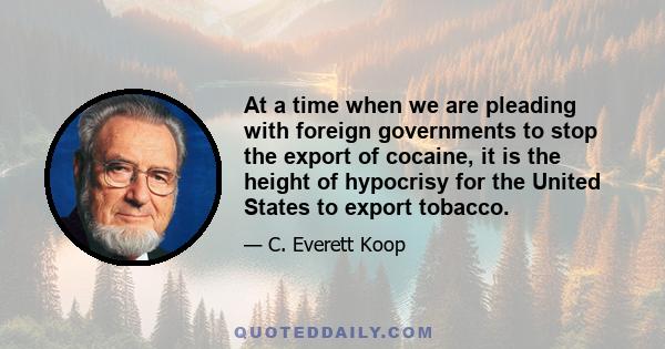 At a time when we are pleading with foreign governments to stop the export of cocaine, it is the height of hypocrisy for the United States to export tobacco.