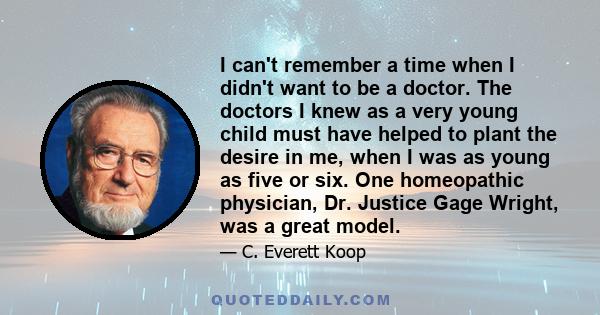 I can't remember a time when I didn't want to be a doctor. The doctors I knew as a very young child must have helped to plant the desire in me, when I was as young as five or six. One homeopathic physician, Dr. Justice