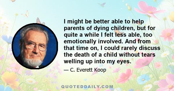 I might be better able to help parents of dying children, but for quite a while I felt less able, too emotionally involved. And from that time on, I could rarely discuss the death of a child without tears welling up