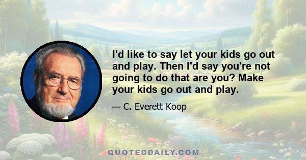 I'd like to say let your kids go out and play. Then I'd say you're not going to do that are you? Make your kids go out and play.