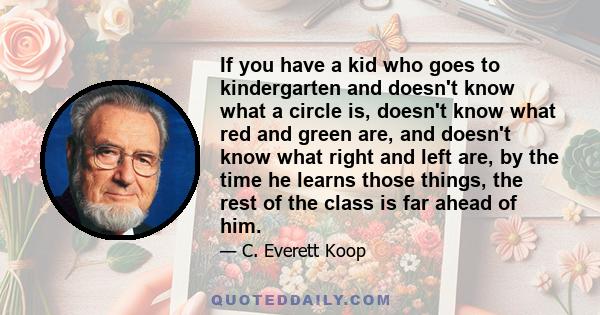 If you have a kid who goes to kindergarten and doesn't know what a circle is, doesn't know what red and green are, and doesn't know what right and left are, by the time he learns those things, the rest of the class is