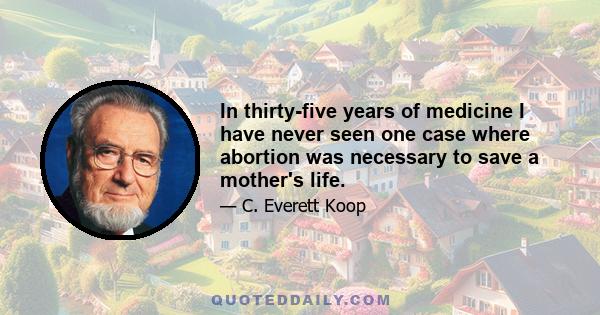 In thirty-five years of medicine I have never seen one case where abortion was necessary to save a mother's life.