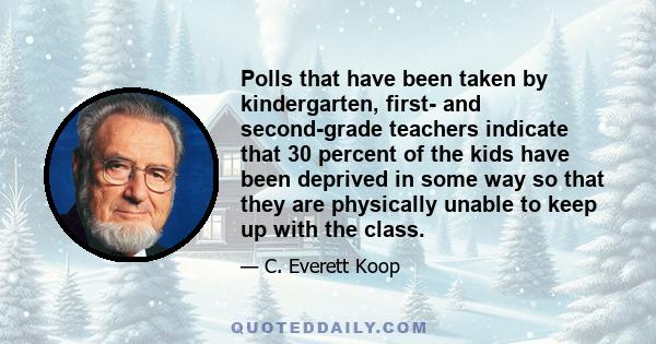 Polls that have been taken by kindergarten, first- and second-grade teachers indicate that 30 percent of the kids have been deprived in some way so that they are physically unable to keep up with the class.