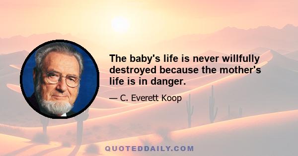 The baby's life is never willfully destroyed because the mother's life is in danger.