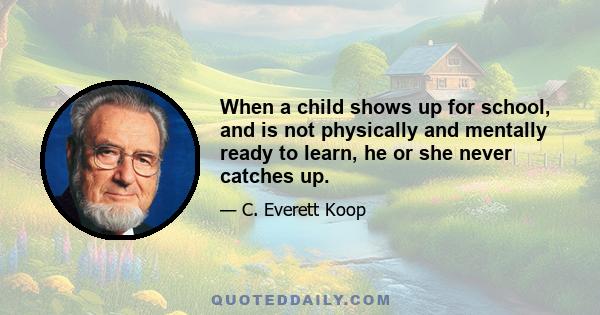 When a child shows up for school, and is not physically and mentally ready to learn, he or she never catches up.