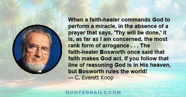 When a faith-healer commands God to perform a miracle, in the absence of a prayer that says, 'Thy will be done,' it is, as far as I am concerned, the most rank form of arrogance . . . The faith-healer Bosworth once said 