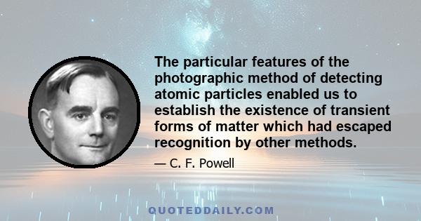 The particular features of the photographic method of detecting atomic particles enabled us to establish the existence of transient forms of matter which had escaped recognition by other methods.