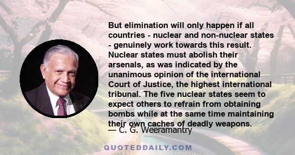 But elimination will only happen if all countries - nuclear and non-nuclear states - genuinely work towards this result. Nuclear states must abolish their arsenals, as was indicated by the unanimous opinion of the