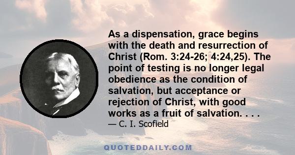 As a dispensation, grace begins with the death and resurrection of Christ (Rom. 3:24-26; 4:24,25). The point of testing is no longer legal obedience as the condition of salvation, but acceptance or rejection of Christ,