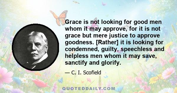 Grace is not looking for good men whom it may approve, for it is not grace but mere justice to approve goodness. [Rather] it is looking for condemned, guilty, speechless and helpless men whom it may save, sanctify and