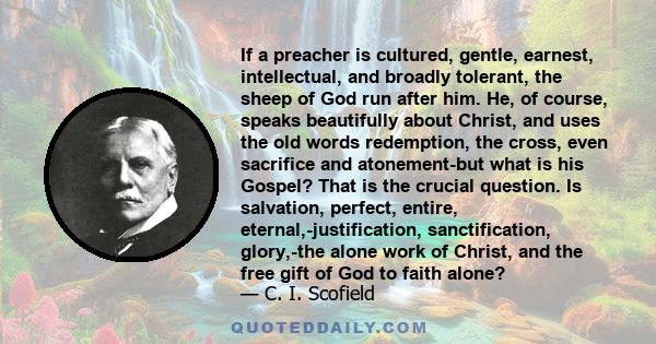 If a preacher is cultured, gentle, earnest, intellectual, and broadly tolerant, the sheep of God run after him. He, of course, speaks beautifully about Christ, and uses the old words redemption, the cross, even